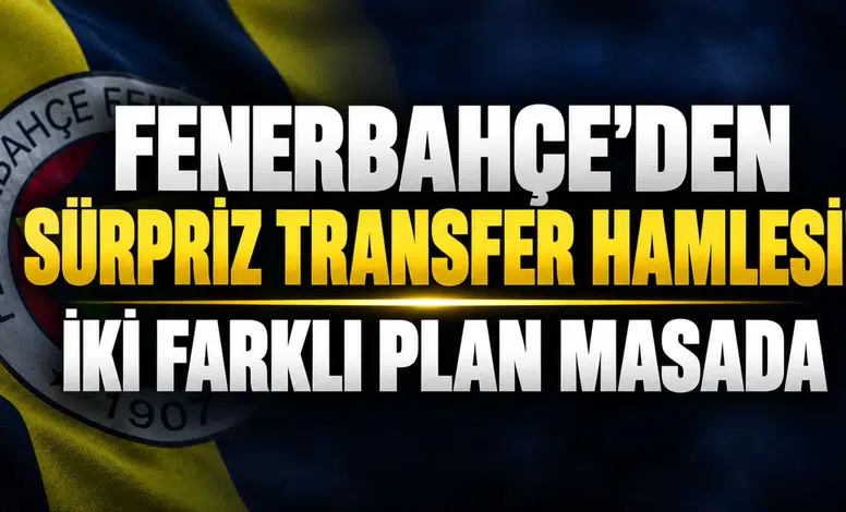 FENERBAHÇE'DEN SÜRPRİZ TRANSFER HAMLESİ! İKİ FARKLI PLAN MASADA