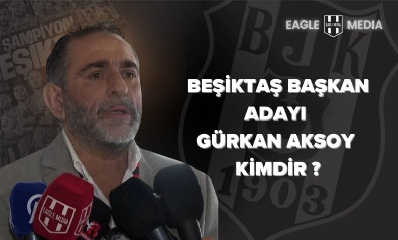Beşiktaş başkan adayı Gürkan Aksoy kimdir