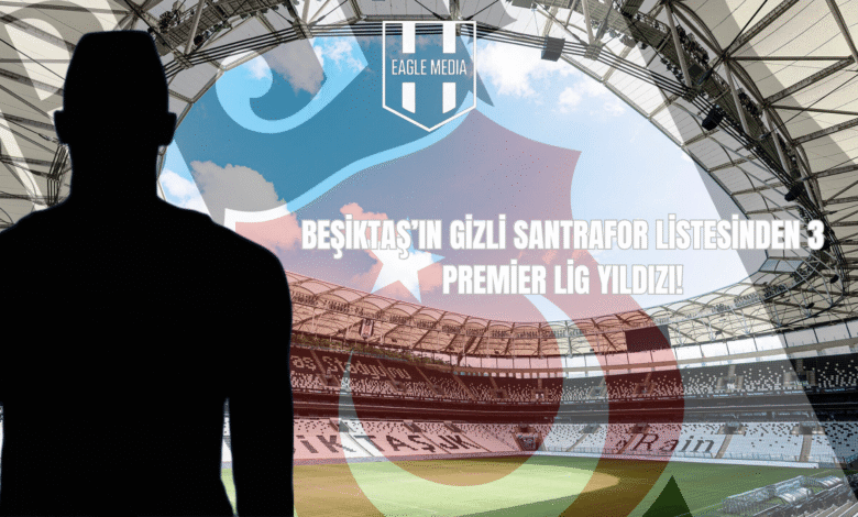BEŞİKTAŞ'IN GİZLİ SANTRAFOR LİSTESİNDEN 3 PREMİER LİG YILDIZI!