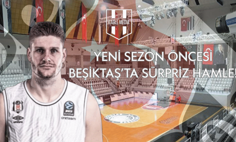 YENİ SEZON ÖNCESİ BEŞİKTAŞ’TA SÜRPRİZ HAMLE!