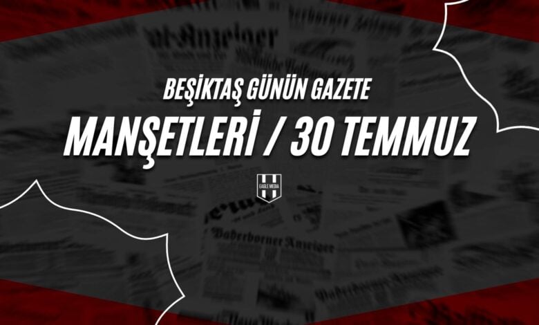 Beşiktaş Günün Gazete Manşetleri 30 Temmuz