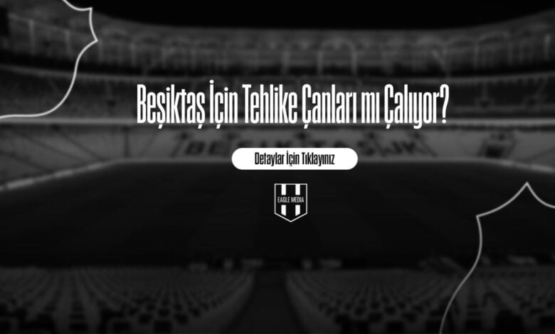 Beşiktaş İçin Tehlike Çanları mı Çalıyor