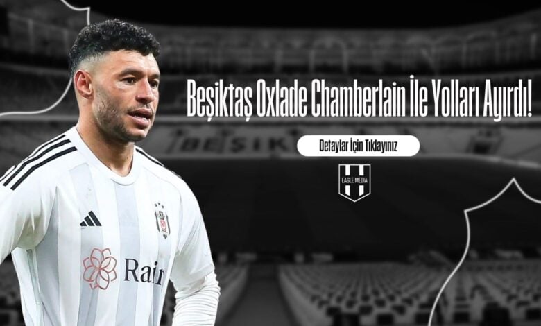 Beşiktaş Oxlade Chamberlain İle Yolları Ayırdı!