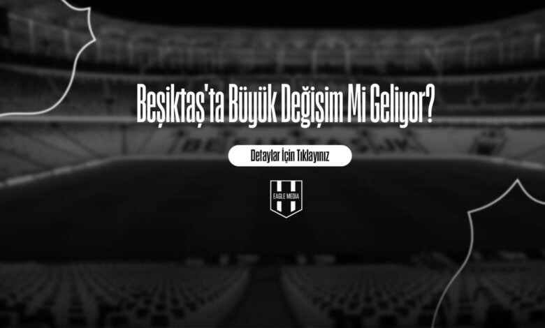 Beşiktaş'ta Büyük Değişim Mi Geliyor