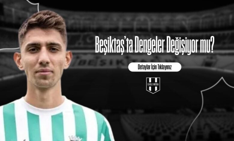 Beşiktaş’ta Dengeler Değişiyor mu
