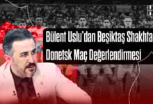 Bülent Uslu’dan Beşiktaş Shakhtar Donetsk Maç Değerlendirmesi