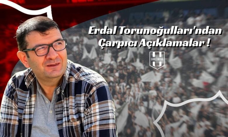 Erdal Torunoğulları'ndan Çarpıcı Açıklamalar !