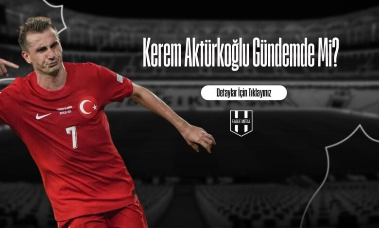 Kerem Aktürkoğlu Gündemde Mi?
