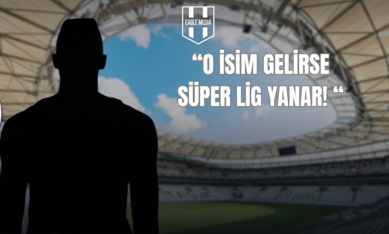“O İSİM GELİRSE SÜPER LİG YANAR! “