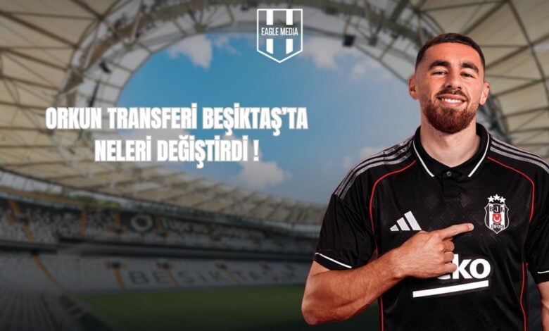 ORKUN TRANSFERİ BEŞİKTAŞ’TA NELERİ DEĞİŞTİRDİ !