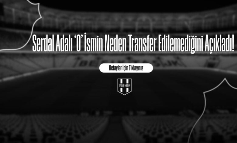 Serdal Adalı ‘O’ İsmin Neden Transfer Edilemediğini Açıkladı!