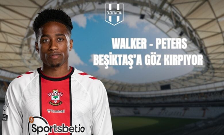 WALKER - PETERS BEŞİKTAŞ’A GÖZ KIRPIYOR