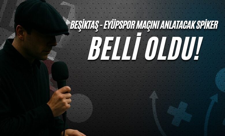 Beşiktaş - Eyüpspor Maçını Anlatacak Spiker Belli Oldu!