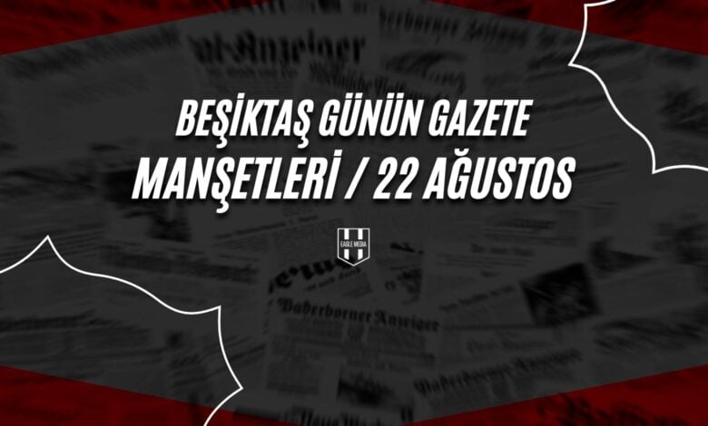 Beşiktaş Günün Gazete Manşetleri / 22 Ağustos