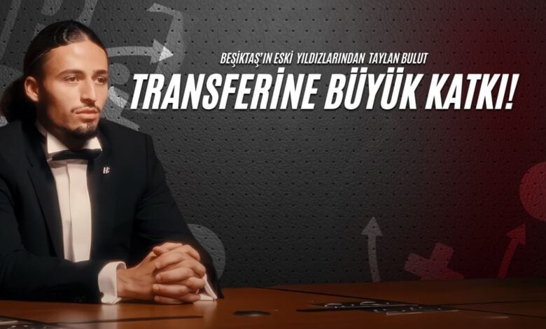Beşiktaş'ın Eski Yıldızlarından Taylan Bulut Transferine Büyük Katkı!
