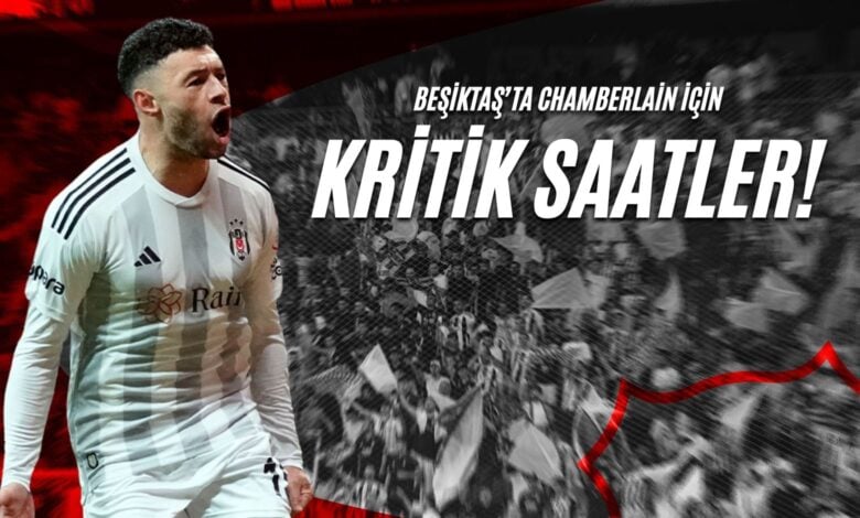 Beşiktaş’ta Chamberlain İçin Kritik Saatler!