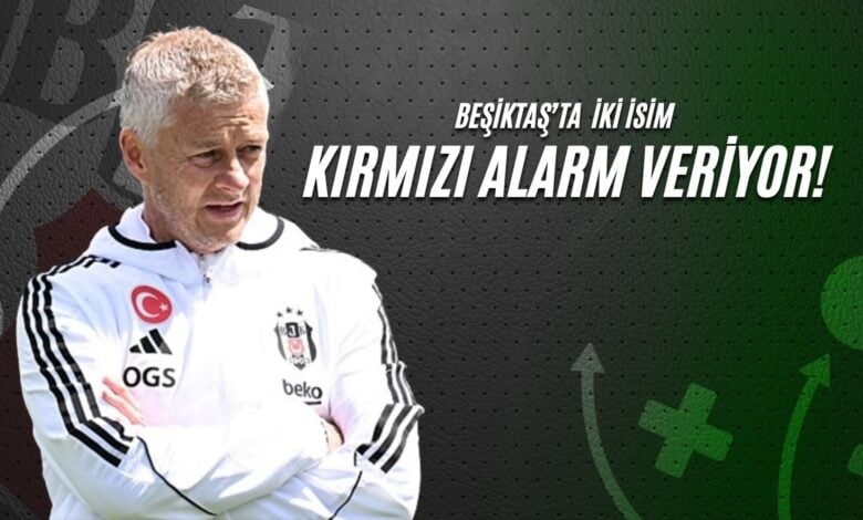Beşiktaş'ta İki İsim Kırmızı Alarm Veriyor!