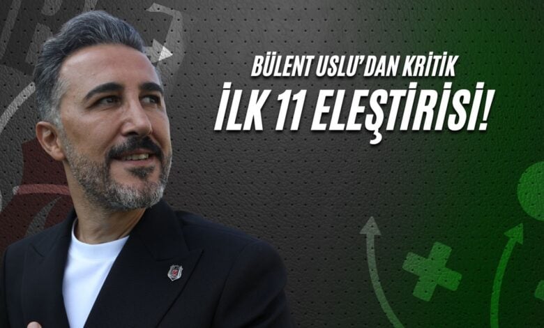 Bülent Uslu'dan Kritik İlk 11 Eleştirisi!