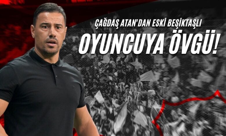 Çağdaş Atan'dan Eski Beşiktaşlı Oyuncuya Övgü!