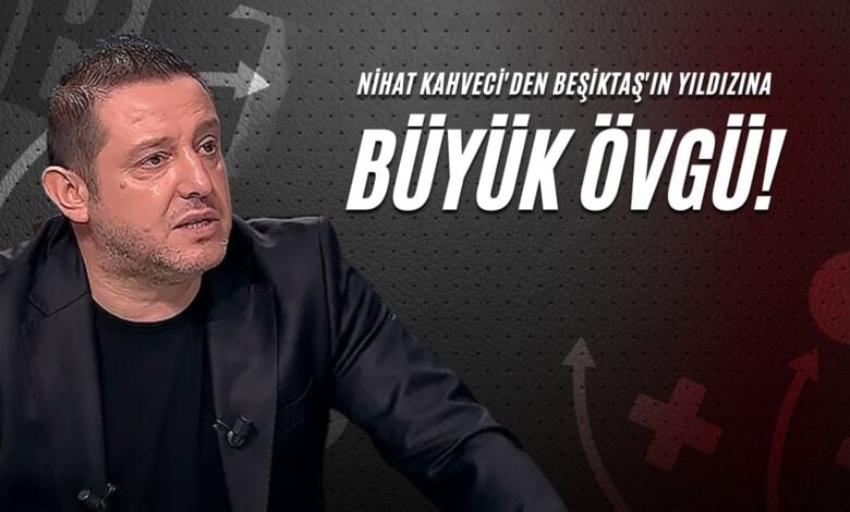 Nihat Kahveci'den Beşiktaş'ın Yıldızına Büyük Övgü!