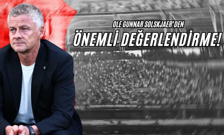 Ole Gunnar Solskjaer'den Önemli Değerlendirme!