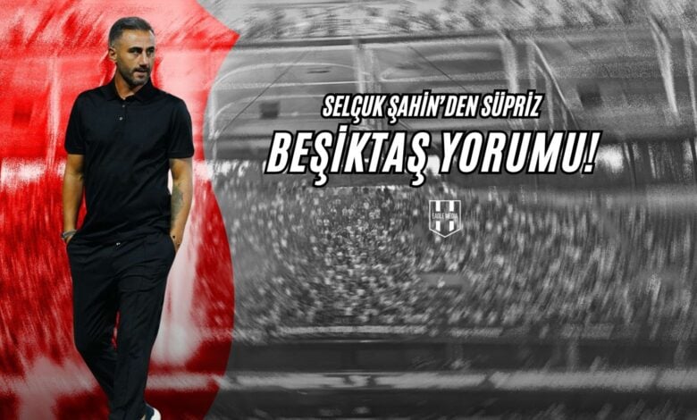 Selçuk Şahin'den Sürpriz Beşiktaş Yorumu!