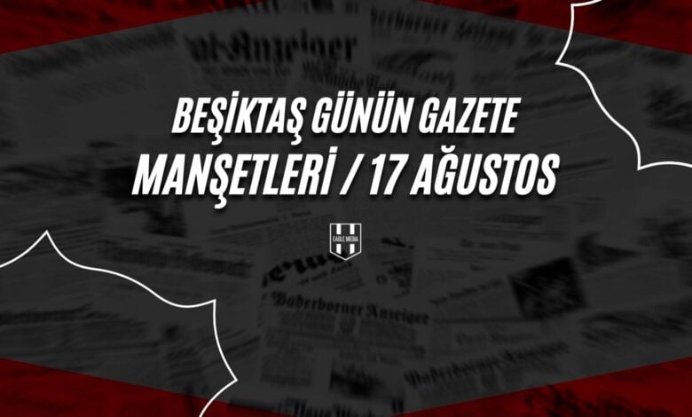 Beşiktaş Günün Gazete Manşetleri / 17 Ağustos