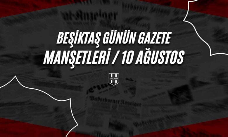 Beşiktaş Günün Gazete Manşetleri / 10 Ağustos