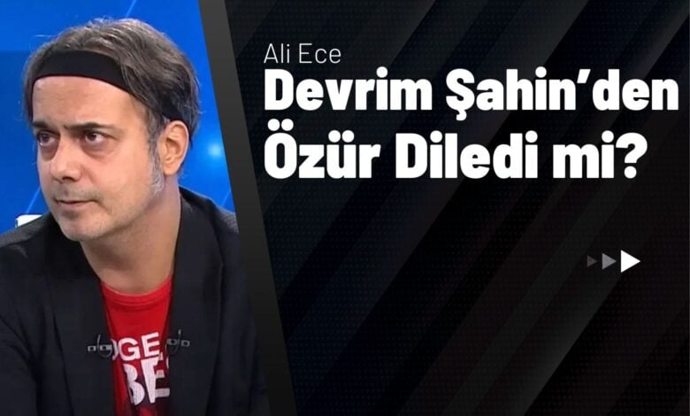 Ali Ece Devrim Şahin’den Özür Diledi mi