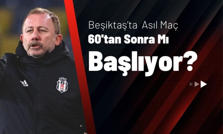 Beşiktaş’ta Asıl Maç 60’tan Sonra mı Başlıyor
