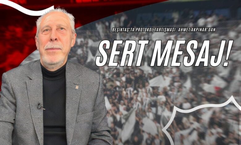 Beşiktaş’ta Protokol Tartışması Ahmet Akpınar’dan Sert Mesaj!