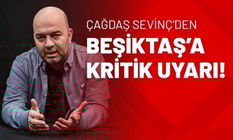 Çağdaş Sevinç'den Beşiktaş’a Kritik Uyarı!