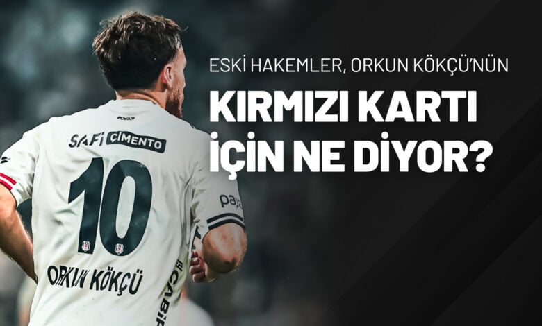 Eski Hakemler, Orkun Kökçü’nün Kırmızı Kartı İçin Ne Diyor