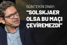 Güntekin Onay “Solskjaer Olsa Bu Maçı Çeviremezdi”