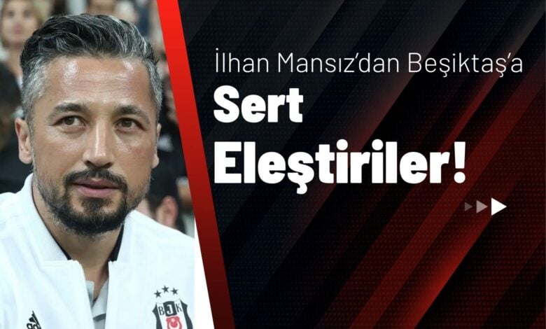 İlhan Mansız’dan Beşiktaş’a Sert Eleştiriler!