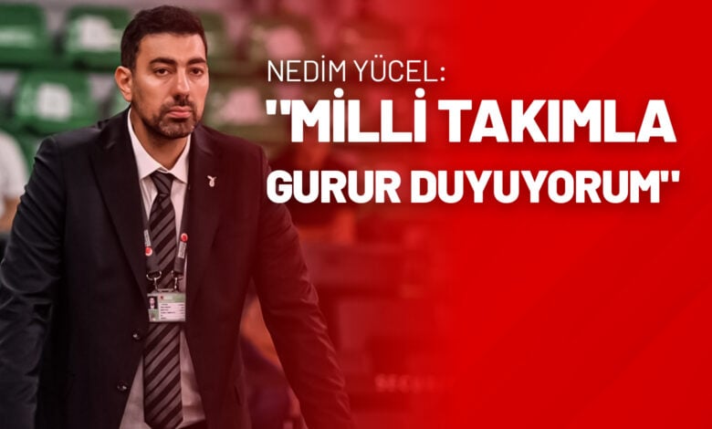 Nedim Yücel Milli Takımla Gurur Duyuyorum