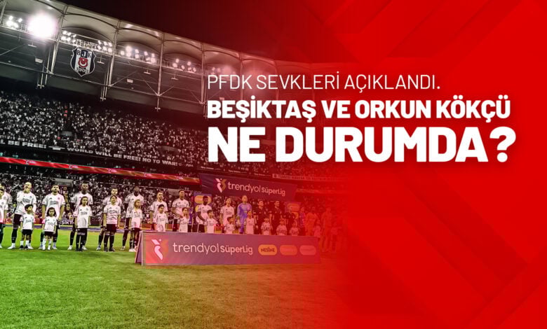 PFDK Sevkleri Açıklandı, Beşiktaş Ve Orkun Kökçü Ne Durumda
