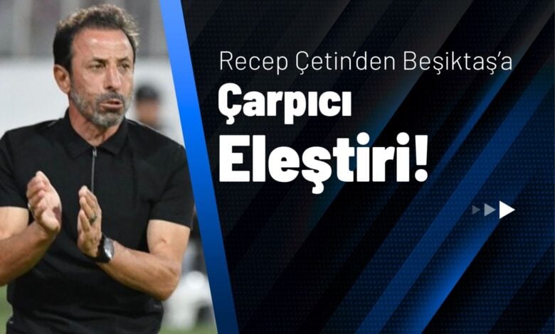 Recep Çetin’den Beşiktaş’a Sert Eleştiri
