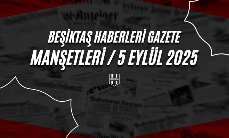 Beşiktaş Haberleri Gazete Manşetleri | 5 Eylül 2025