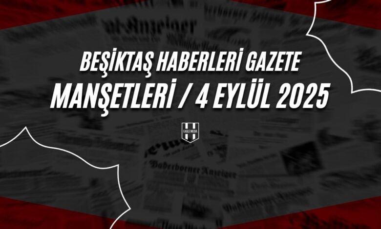 Beşiktaş Haberleri Gazete Manşetleri | 4 Eylül 2025