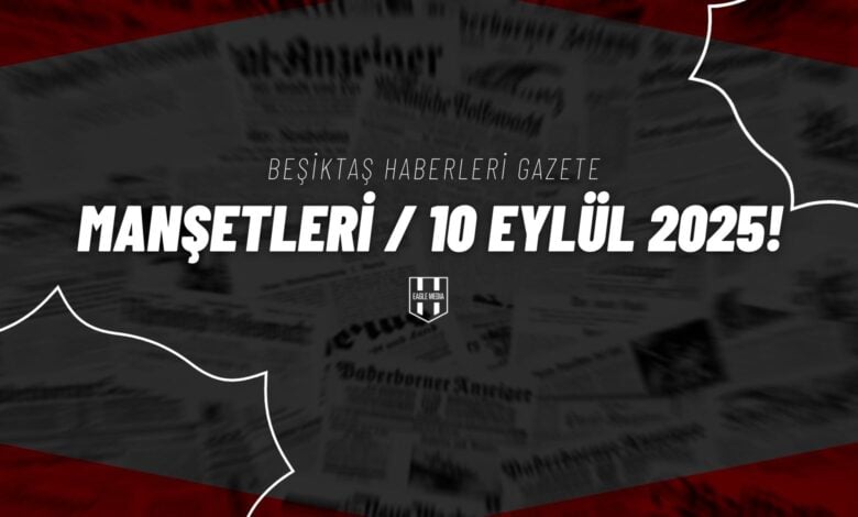 Beşiktaş Haberleri Gazete Manşetleri | 10 Eylül 2025