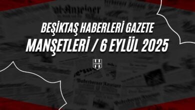 Beşiktaş Haberleri Gazete Manşetleri | 6 Eylül 2025