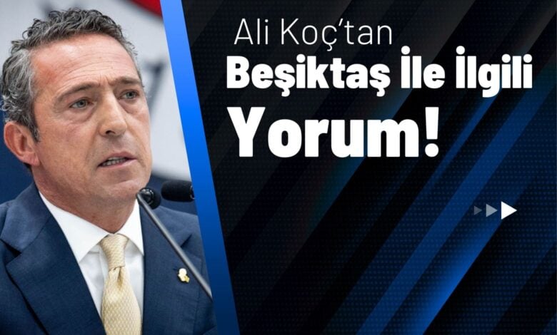 Ali Koç’tan Beşiktaş İle İlgili Yorum!